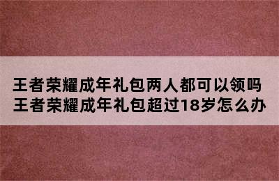 王者荣耀成年礼包两人都可以领吗 王者荣耀成年礼包超过18岁怎么办